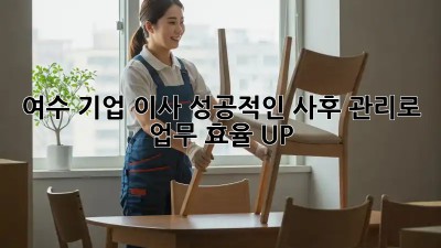 여수 기업 이사, 성공적인 사후 관리로 업무 효율 UP!