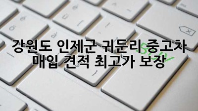 강원도 인제군 귀둔리 중고차 매입 견적 최고가 보장!